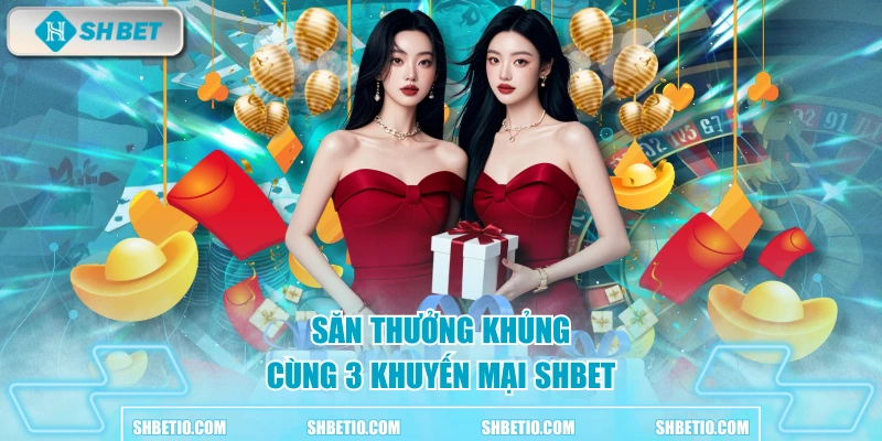 Săn thưởng khủng cùng 3 khuyến mại SHBET