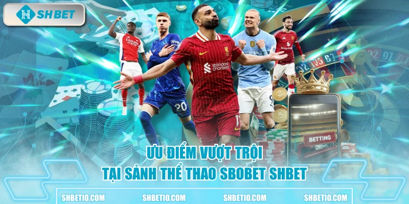 Ưu điểm vượt trội tại sảnh thể thao SBOBET SHBET
